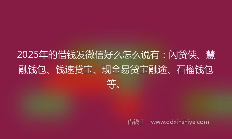 2025年的借钱发微信好么怎么说有：闪贷侠、慧融钱包、钱速贷宝、现金易贷宝融途、石榴钱包等。