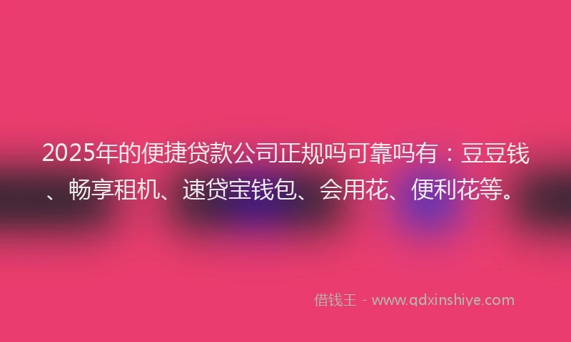 2025年的便捷贷款公司正规吗可靠吗有：豆豆钱、畅享租机、速贷宝钱包、会用花、便利花等。