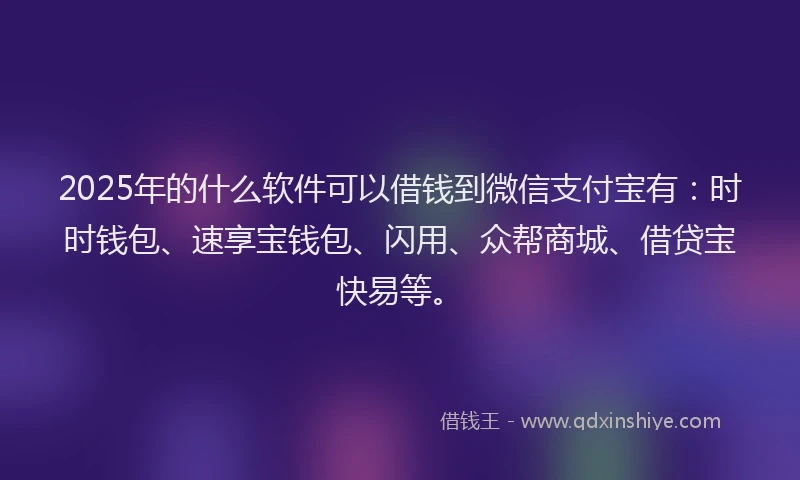 2025年的什么软件可以借钱到微信支付宝有：时时钱包、速享宝钱包、闪用、众帮商城、借贷宝快易等。