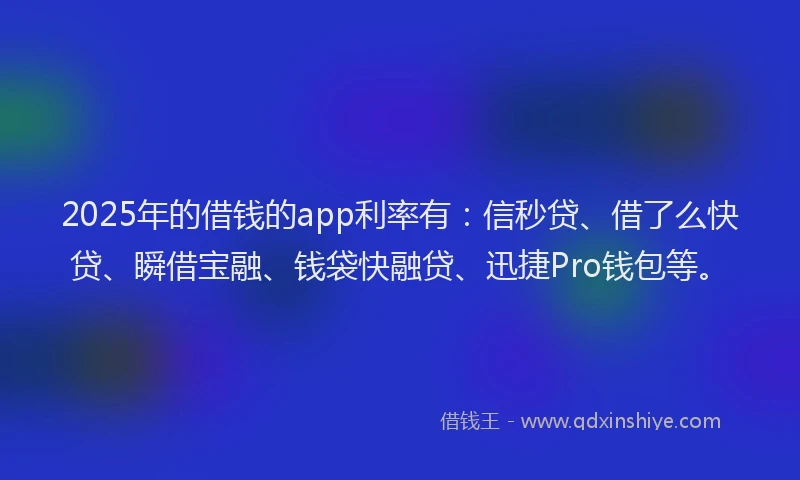 2025年的借钱的app利率有:信秒贷、借了么快贷、瞬借宝融、钱袋快融贷、迅捷Pro钱包等。