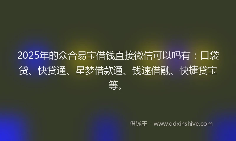 2025年的众合易宝借钱直接微信可以吗有：口袋贷、快贷通、星梦借款通、钱速借融、快捷贷宝等。