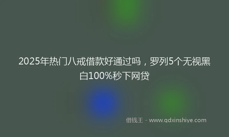 2025年热门八戒借款好通过吗，罗列5个无视黑白100%秒下网贷