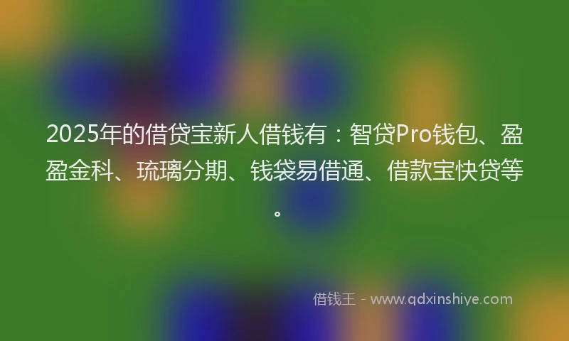 2025年的借贷宝新人借钱有：智贷Pro钱包、盈盈金科、琉璃分期、钱袋易借通、借款宝快贷等。