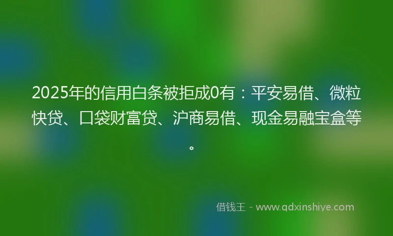 2025年的信用白条被拒成0有：平安易借、微粒快贷、口袋财富贷、沪商易借、现金易融宝盒等。