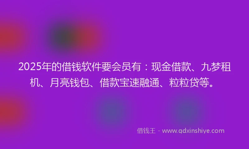 2025年的借钱软件要会员有：现金借款、九梦租机、月亮钱包、借款宝速融通、粒粒贷等。