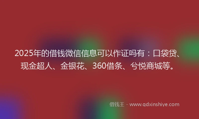 2025年的借钱微信信息可以作证吗有：口袋贷、现金超人、金银花、360借条、兮悦商城等。