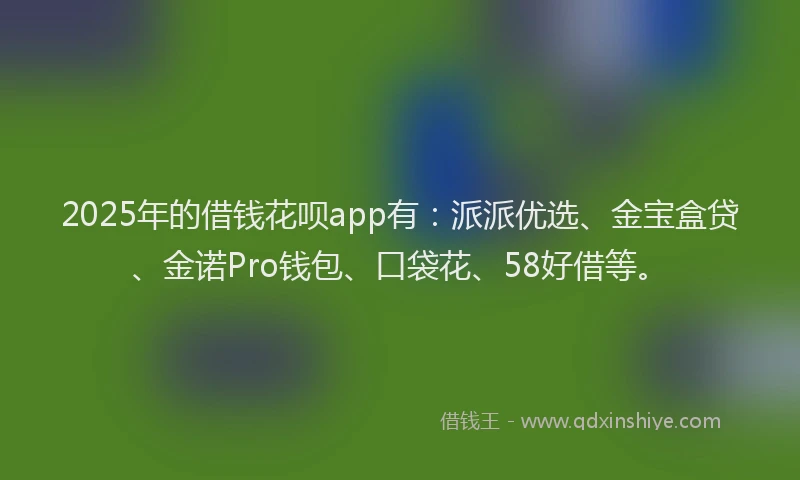 2025年的借钱花呗app有：派派优选、金宝盒贷、金诺Pro钱包、口袋花、58好借等。