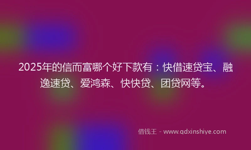 2025年的信而富哪个好下款有：快借速贷宝、融逸速贷、爱鸿森、快快贷、团贷网等。