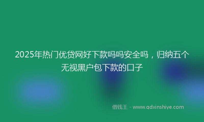 2025年热门优贷网好下款吗吗安全吗，归纳五个无视黑户包下款的口子