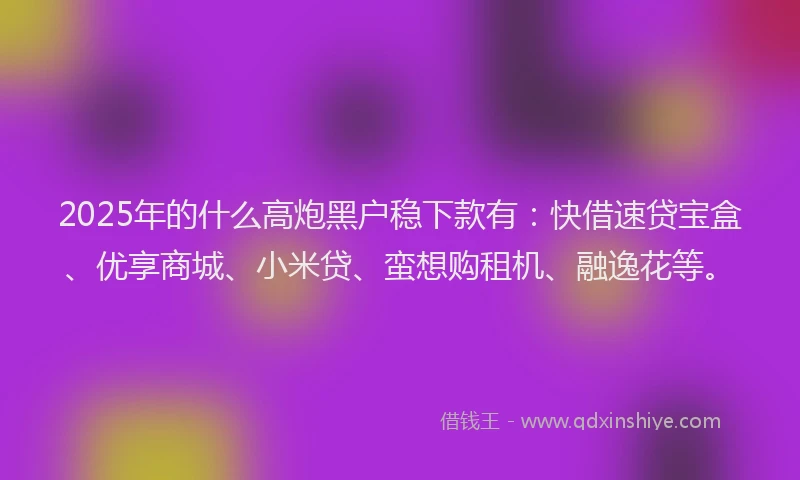 2025年的什么高炮黑户稳下款有：快借速贷宝盒、优享商城、小米贷、蛮想购租机、融逸花等。