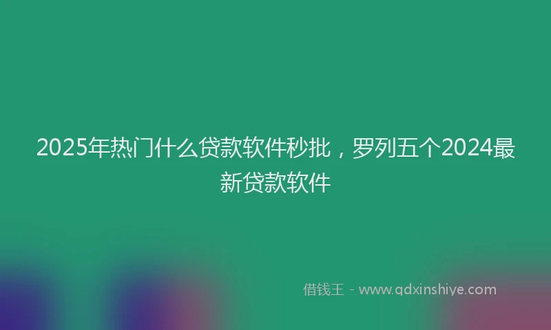 2025年热门什么贷款软件秒批，罗列五个2024最新贷款软件