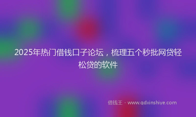 2025年热门借钱口子论坛，梳理五个秒批网贷轻松贷的软件