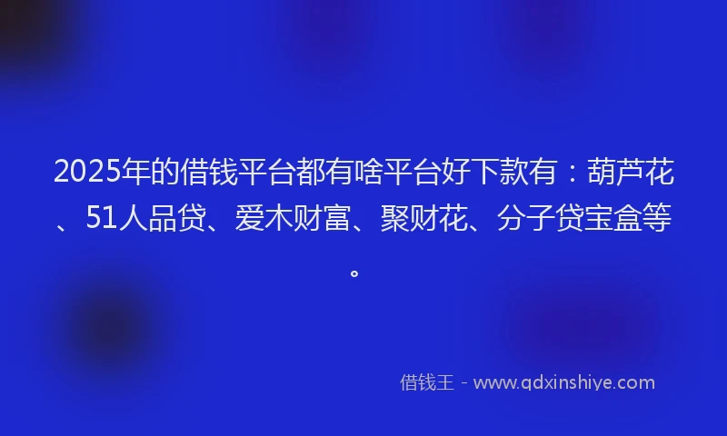 2025年的借钱平台都有啥平台好下款有：葫芦花、51人品贷、爱木财富、聚财花、分子贷宝盒等。