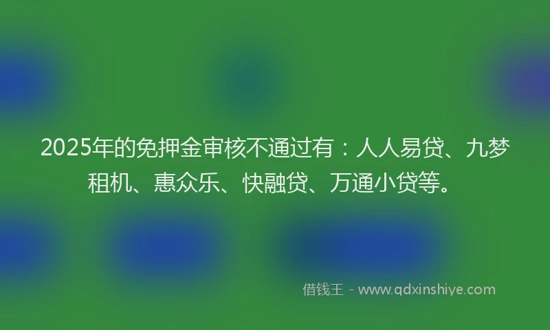 2025年的免押金审核不通过有：人人易贷、九梦租机、惠众乐、快融贷、万通小贷等。