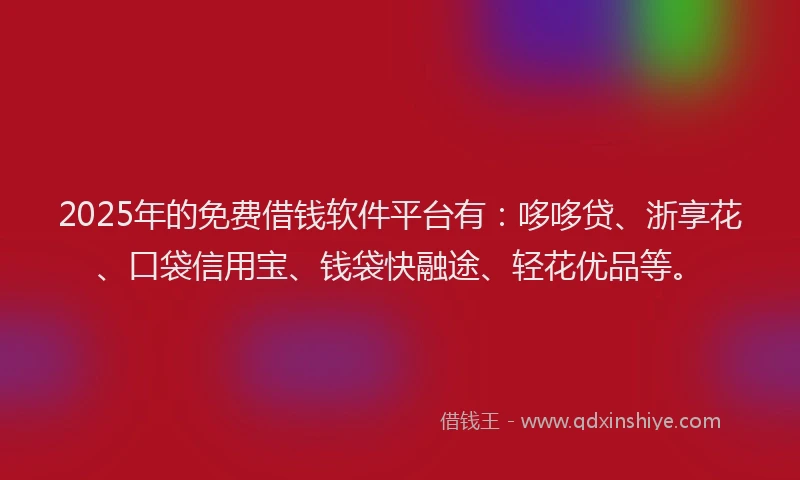 2025年的免费借钱软件平台有：哆哆贷、浙享花、口袋信用宝、钱袋快融途、轻花优品等。