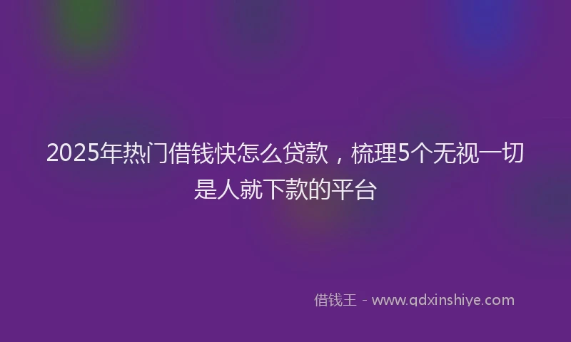 2025年热门借钱快怎么贷款，梳理5个无视一切是人就下款的平台