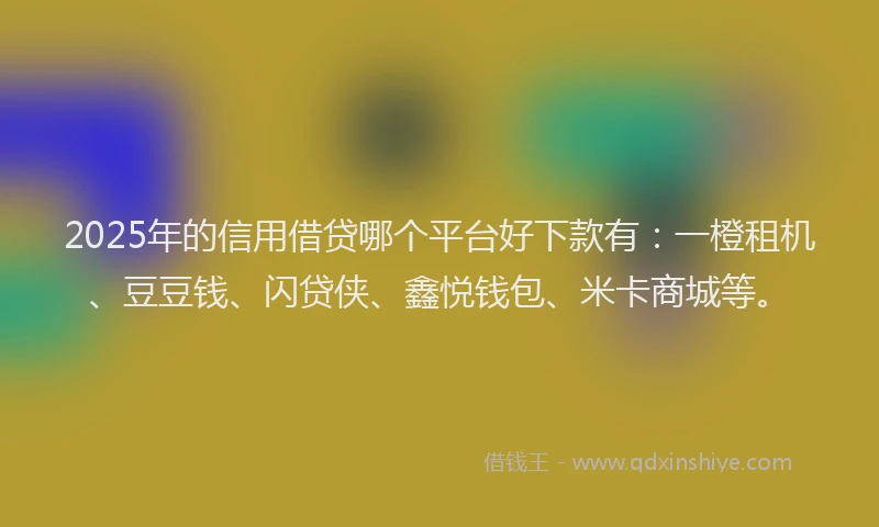 2025年的信用借贷哪个平台好下款有：一橙租机、豆豆钱、闪贷侠、鑫悦钱包、米卡商城等。