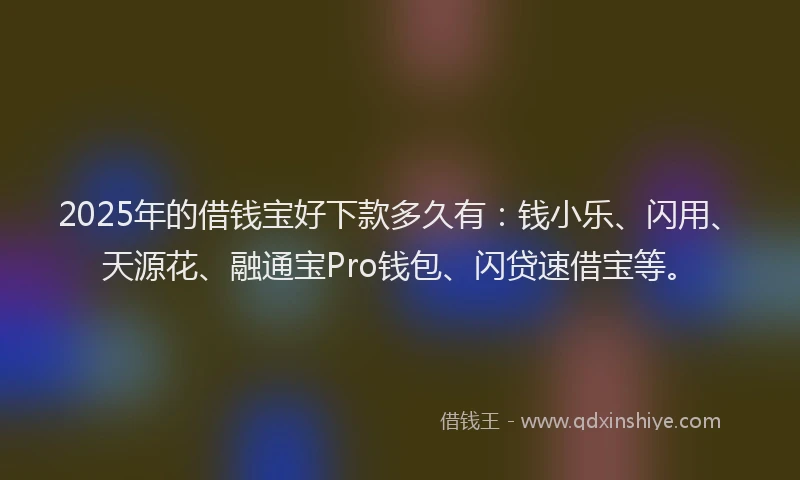 2025年的借钱宝好下款多久有：钱小乐、闪用、天源花、融通宝Pro钱包、闪贷速借宝等。