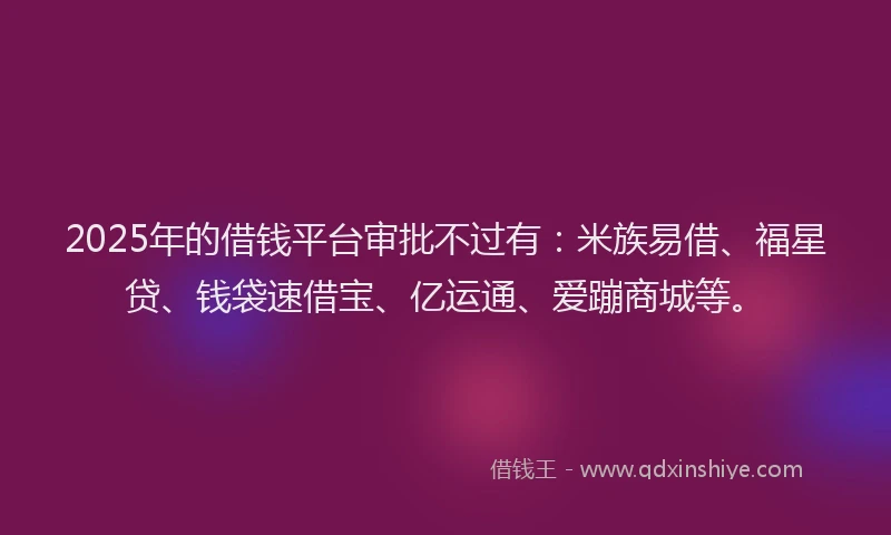 2025年的借钱平台审批不过有：米族易借、福星贷、钱袋速借宝、亿运通、爱蹦商城等。