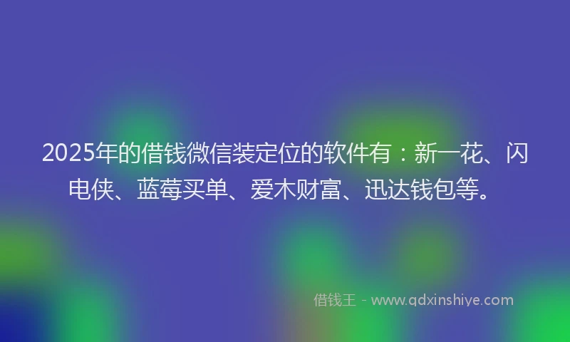 2025年的借钱微信装定位的软件有:新一花、闪电侠、蓝莓买单、爱木财富、迅达钱包等。