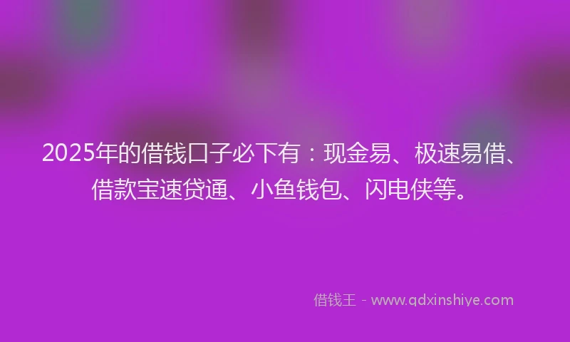 2025年的借钱口子必下有：现金易、极速易借、借款宝速贷通、小鱼钱包、闪电侠等。