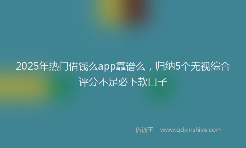 2025年热门借钱么app靠谱么，归纳5个无视综合评分不足必下款口子