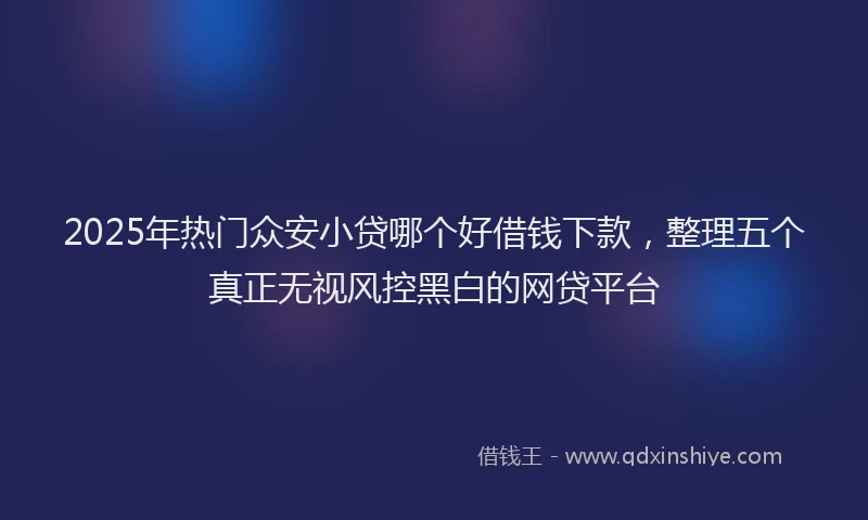 2025年热门众安小贷哪个好借钱下款，整理五个真正无视风控黑白的网贷平台