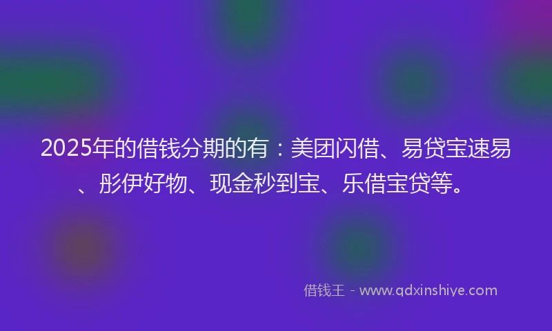 2025年的借钱分期的有：美团闪借、易贷宝速易、彤伊好物、现金秒到宝、乐借宝贷等。