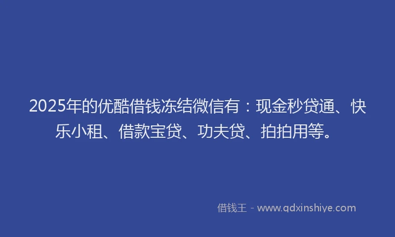 2025年的优酷借钱冻结微信有：现金秒贷通、快乐小租、借款宝贷、功夫贷、拍拍用等。