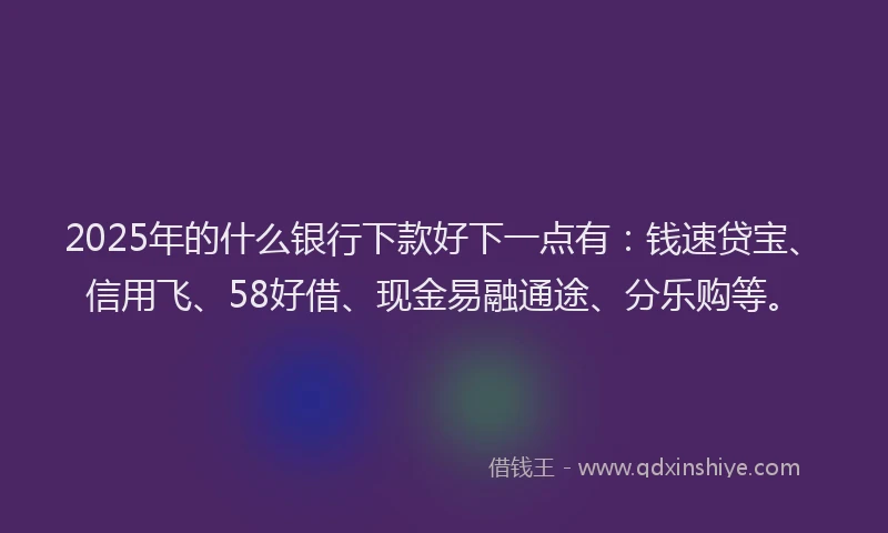 2025年的什么银行下款好下一点有：钱速贷宝、信用飞、58好借、现金易融通途、分乐购等。