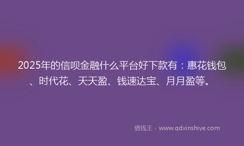 2025年的信呗金融什么平台好下款有：惠花钱包、时代花、天天盈、钱速达宝、月月盈等。