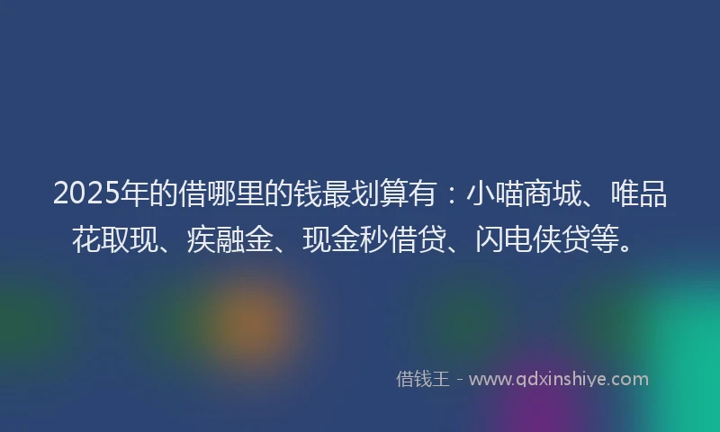 2025年的借哪里的钱最划算有：小喵商城、唯品花取现、疾融金、现金秒借贷、闪电侠贷等。
