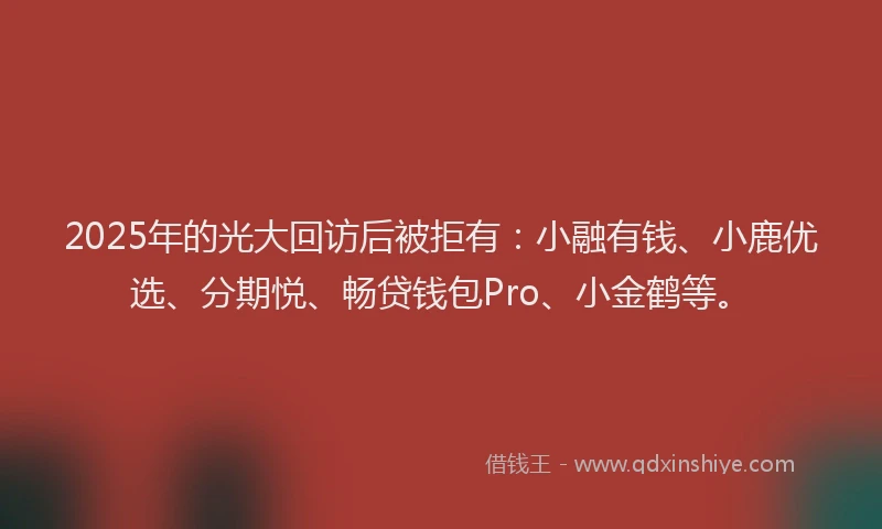 2025年的光大回访后被拒有：小融有钱、小鹿优选、分期悦、畅贷钱包Pro、小金鹤等。