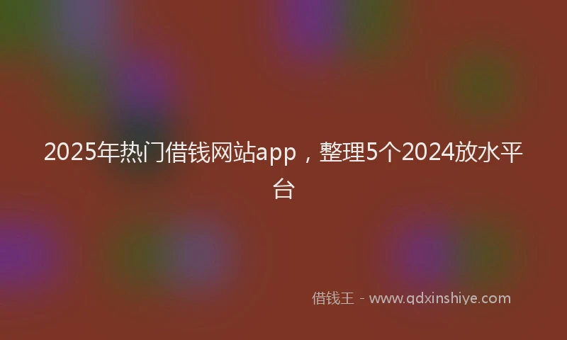 2025年热门借钱网站app，整理5个2024放水平台