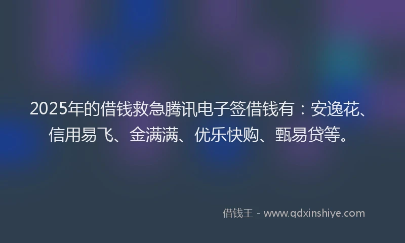 2025年的借钱救急腾讯电子签借钱有：安逸花、信用易飞、金满满、优乐快购、甄易贷等。