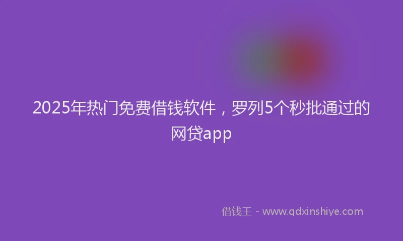 2025年热门免费借钱软件，罗列5个秒批通过的网贷app
