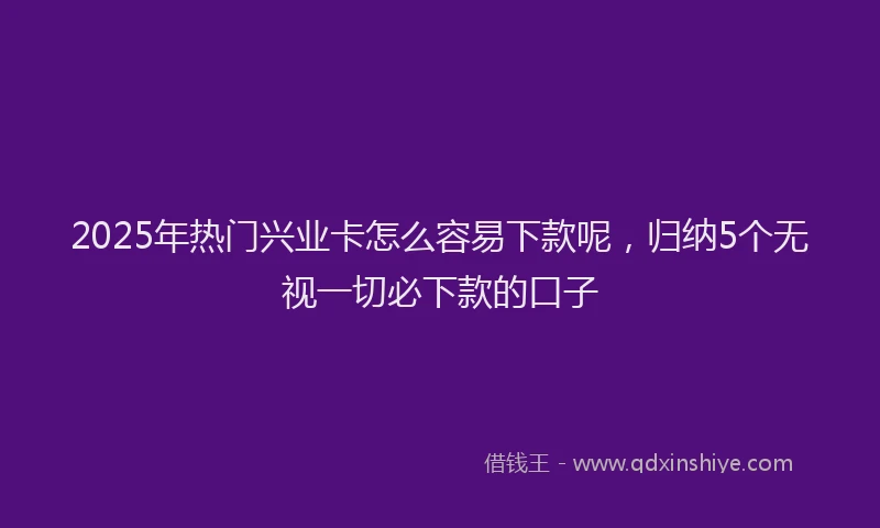 2025年热门兴业卡怎么容易下款呢，归纳5个无视一切必下款的口子