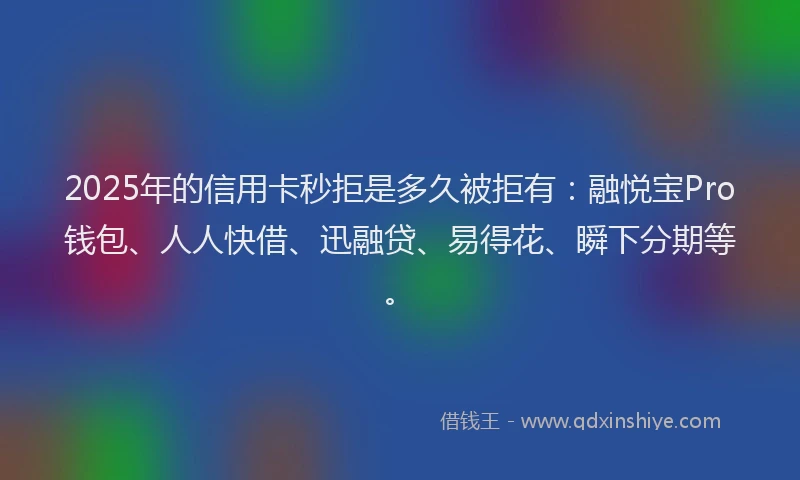 2025年的信用卡秒拒是多久被拒有：融悦宝Pro钱包、人人快借、迅融贷、易得花、瞬下分期等。