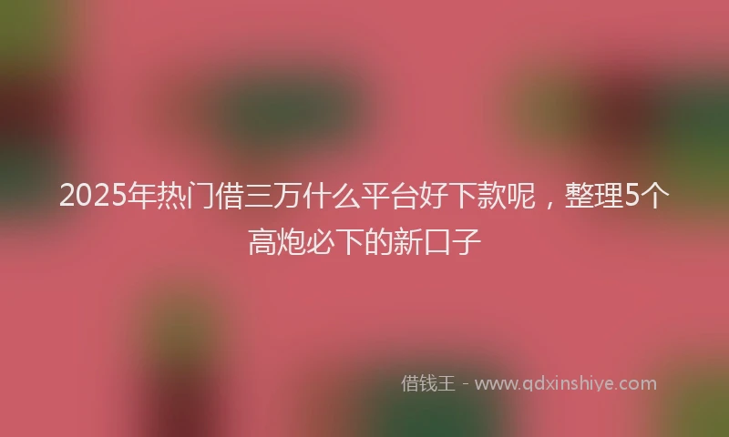 2025年热门借三万什么平台好下款呢，整理5个高炮必下的新口子