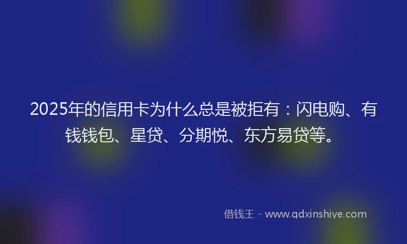 2025年的信用卡为什么总是被拒有：闪电购、有钱钱包、星贷、分期悦、东方易贷等。