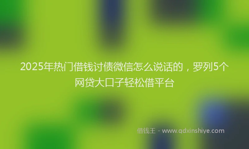 2025年热门借钱讨债微信怎么说话的，罗列5个网贷大口子轻松借平台