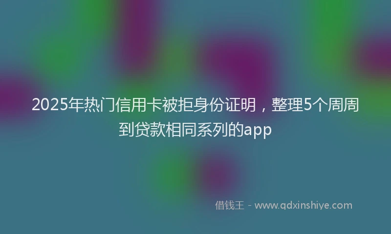 2025年热门信用卡被拒身份证明，整理5个周周到贷款相同系列的app