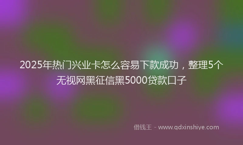 2025年热门兴业卡怎么容易下款成功，整理5个无视网黑征信黑5000贷款口子