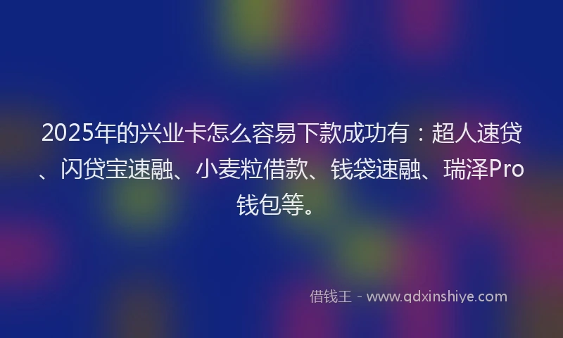 2025年的兴业卡怎么容易下款成功有：超人速贷、闪贷宝速融、小麦粒借款、钱袋速融、瑞泽Pro钱包等。