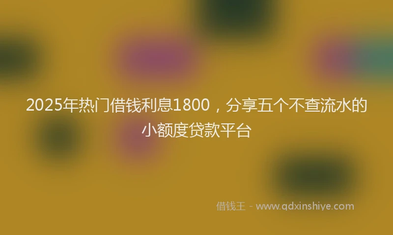 2025年热门借钱利息1800，分享五个不查流水的小额度贷款平台