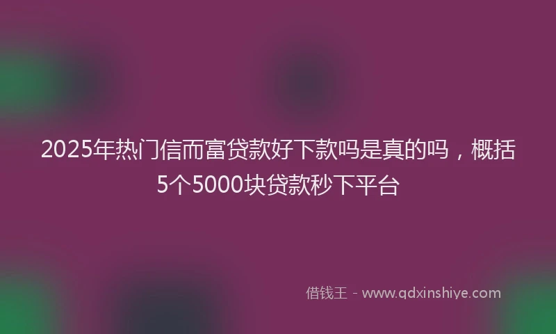 2025年热门信而富贷款好下款吗是真的吗，概括5个5000块贷款秒下平台
