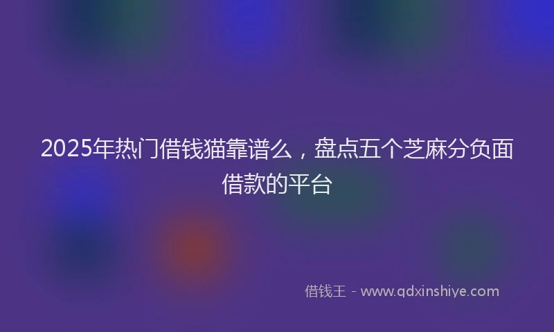 2025年热门借钱猫靠谱么，盘点五个芝麻分负面借款的平台