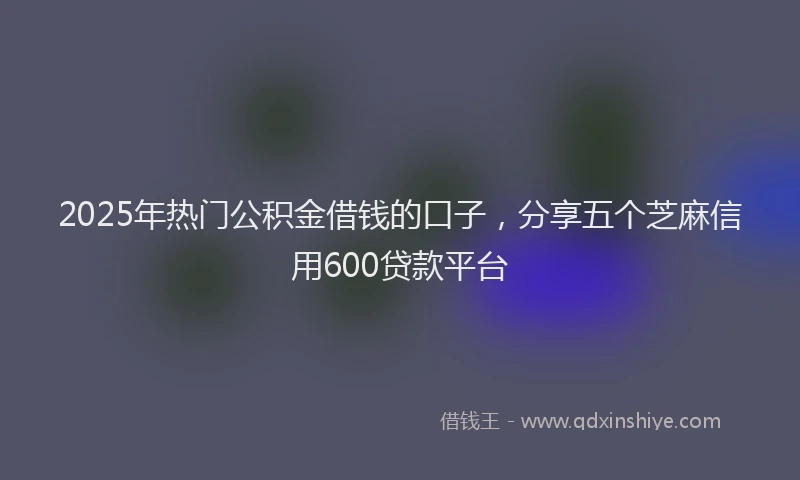 2025年热门公积金借钱的口子，分享五个芝麻信用600贷款平台