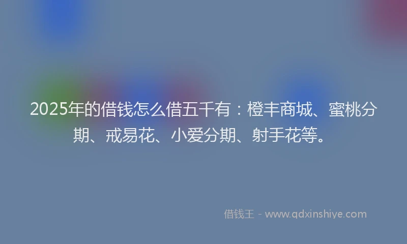 2025年的借钱怎么借五千有：橙丰商城、蜜桃分期、戒易花、小爱分期、射手花等。