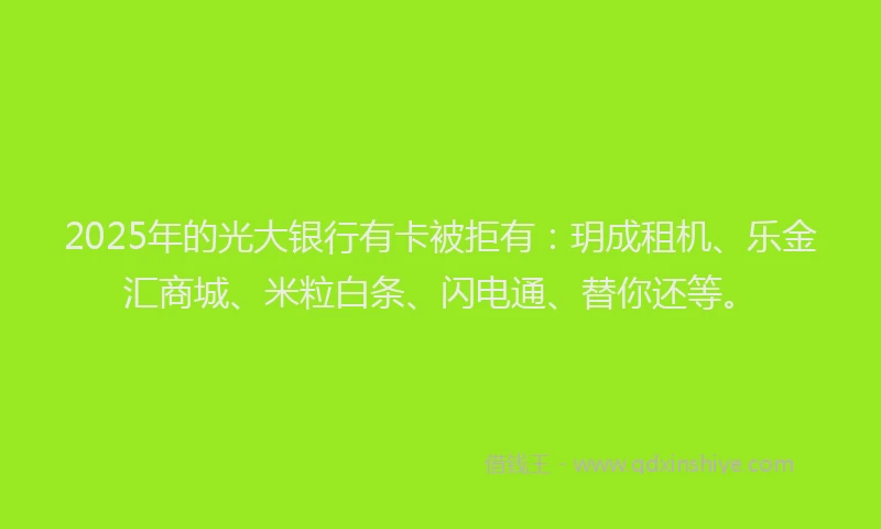 2025年的光大银行有卡被拒有：玥成租机、乐金汇商城、米粒白条、闪电通、替你还等。
